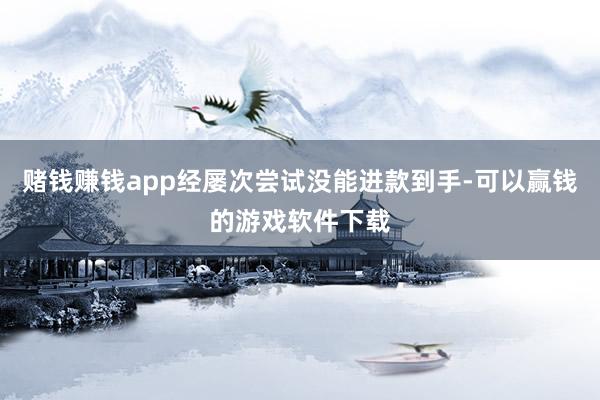 赌钱赚钱app经屡次尝试没能进款到手-可以赢钱的游戏软件下载