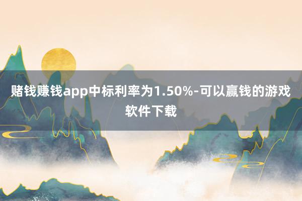 赌钱赚钱app中标利率为1.50%-可以赢钱的游戏软件下载