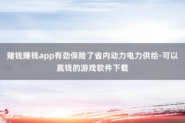 赌钱赚钱app有劲保险了省内动力电力供给-可以赢钱的游戏软件下载