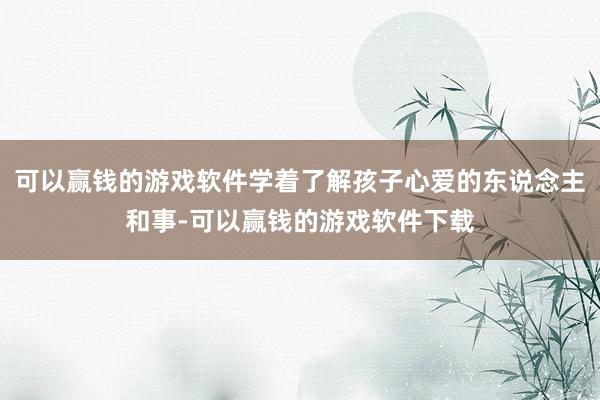 可以赢钱的游戏软件学着了解孩子心爱的东说念主和事-可以赢钱的游戏软件下载