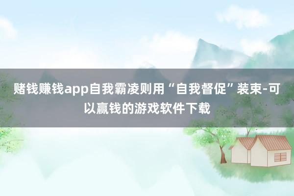 赌钱赚钱app自我霸凌则用“自我督促”装束-可以赢钱的游戏软件下载