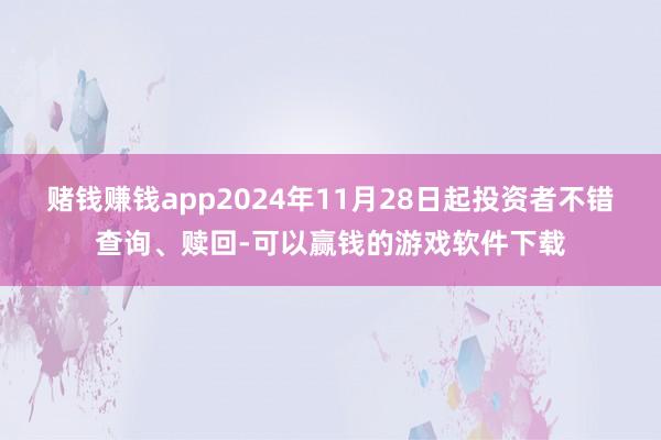 赌钱赚钱app2024年11月28日起投资者不错查询、赎回-可以赢钱的游戏软件下载