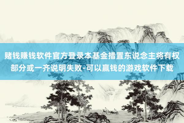 赌钱赚钱软件官方登录本基金措置东说念主将有权部分或一齐说明失败-可以赢钱的游戏软件下载