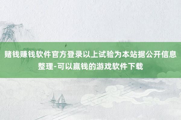 赌钱赚钱软件官方登录以上试验为本站据公开信息整理-可以赢钱的游戏软件下载