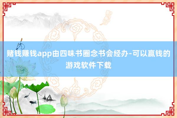 赌钱赚钱app由四味书圈念书会经办-可以赢钱的游戏软件下载