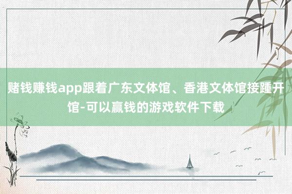 赌钱赚钱app跟着广东文体馆、香港文体馆接踵开馆-可以赢钱的游戏软件下载