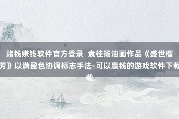 赌钱赚钱软件官方登录  袁桂扬油画作品《盛世榴芳》以满盈色协调标志手法-可以赢钱的游戏软件下载