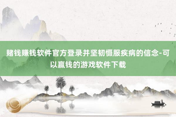 赌钱赚钱软件官方登录并坚韧慑服疾病的信念-可以赢钱的游戏软件下载
