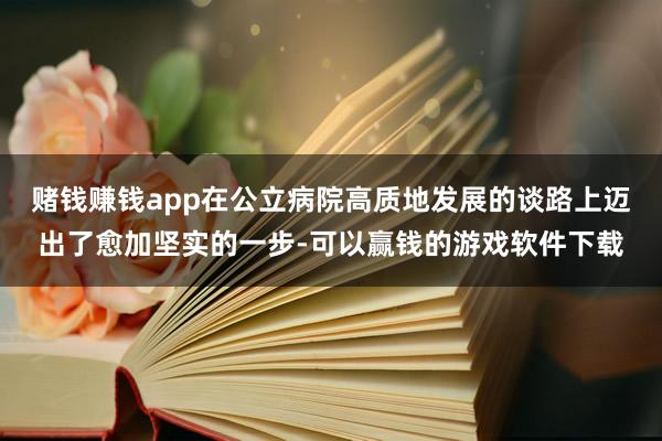 赌钱赚钱app在公立病院高质地发展的谈路上迈出了愈加坚实的一步-可以赢钱的游戏软件下载