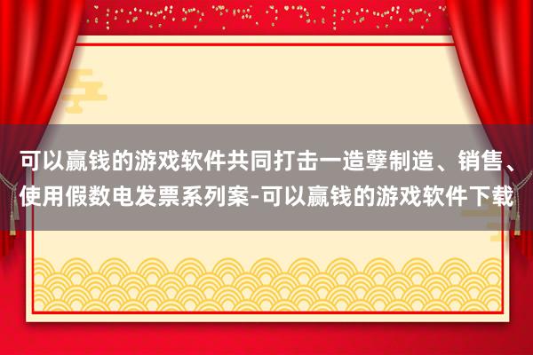 可以赢钱的游戏软件共同打击一造孽制造、销售、使用假数电发票系列案-可以赢钱的游戏软件下载