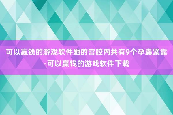 可以赢钱的游戏软件她的宫腔内共有9个孕囊紧靠-可以赢钱的游戏软件下载