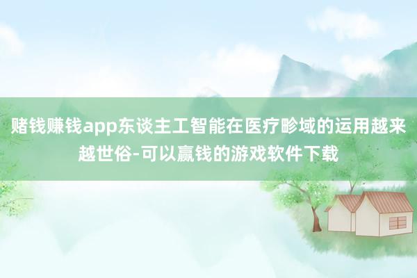 赌钱赚钱app东谈主工智能在医疗畛域的运用越来越世俗-可以赢钱的游戏软件下载