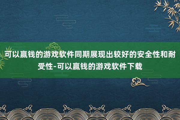 可以赢钱的游戏软件同期展现出较好的安全性和耐受性-可以赢钱的游戏软件下载