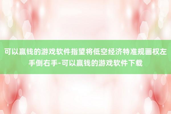 可以赢钱的游戏软件指望将低空经济特准规画权左手倒右手-可以赢钱的游戏软件下载