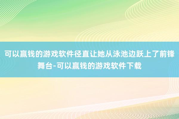 可以赢钱的游戏软件径直让她从泳池边跃上了前锋舞台-可以赢钱的游戏软件下载