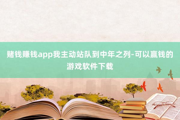 赌钱赚钱app我主动站队到中年之列-可以赢钱的游戏软件下载