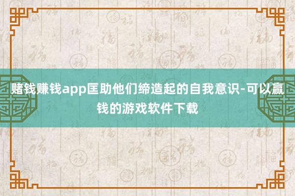 赌钱赚钱app匡助他们缔造起的自我意识-可以赢钱的游戏软件下载