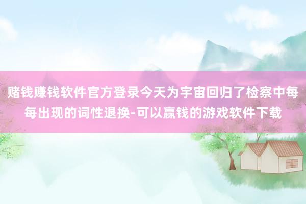 赌钱赚钱软件官方登录今天为宇宙回归了检察中每每出现的词性退换-可以赢钱的游戏软件下载