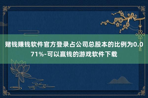 赌钱赚钱软件官方登录占公司总股本的比例为0.071%-可以赢钱的游戏软件下载