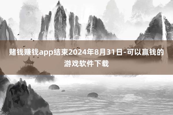 赌钱赚钱app结束2024年8月31日-可以赢钱的游戏软件下载