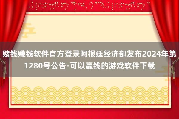 赌钱赚钱软件官方登录阿根廷经济部发布2024年第1280号公告-可以赢钱的游戏软件下载