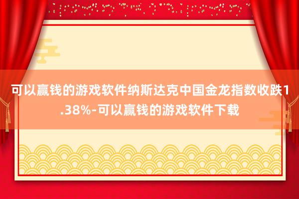 可以赢钱的游戏软件　　纳斯达克中国金龙指数收跌1.38%-可以赢钱的游戏软件下载