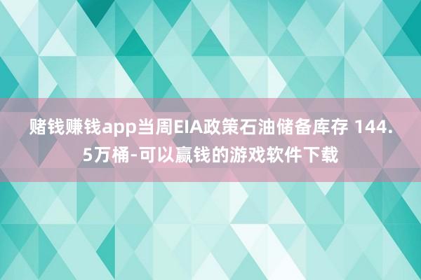 赌钱赚钱app当周EIA政策石油储备库存 144.5万桶-可以赢钱的游戏软件下载