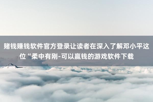 赌钱赚钱软件官方登录让读者在深入了解邓小平这位“柔中有刚-可以赢钱的游戏软件下载