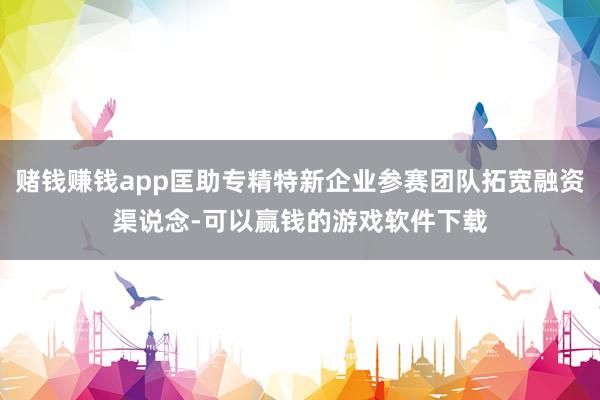 赌钱赚钱app匡助专精特新企业参赛团队拓宽融资渠说念-可以赢钱的游戏软件下载