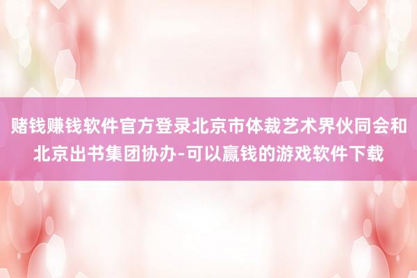 赌钱赚钱软件官方登录北京市体裁艺术界伙同会和北京出书集团协办-可以赢钱的游戏软件下载