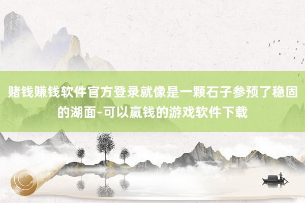 赌钱赚钱软件官方登录就像是一颗石子参预了稳固的湖面-可以赢钱的游戏软件下载