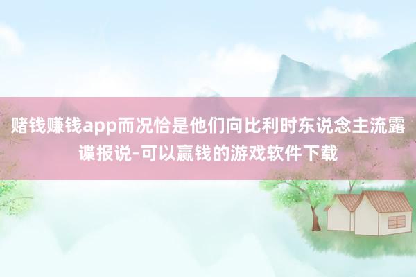 赌钱赚钱app而况恰是他们向比利时东说念主流露谍报说-可以赢钱的游戏软件下载