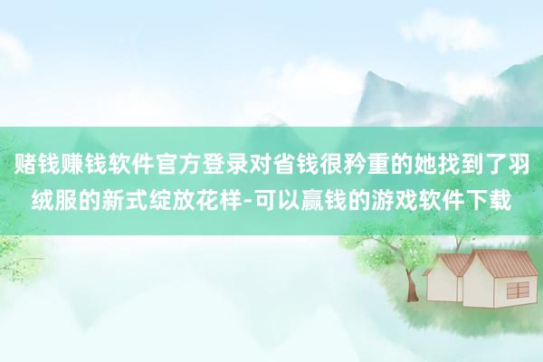 赌钱赚钱软件官方登录对省钱很矜重的她找到了羽绒服的新式绽放花样-可以赢钱的游戏软件下载