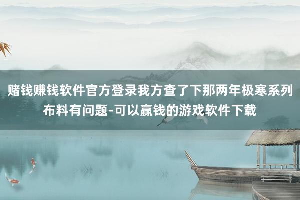 赌钱赚钱软件官方登录我方查了下那两年极寒系列布料有问题-可以赢钱的游戏软件下载