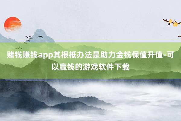 赌钱赚钱app其根柢办法是助力金钱保值升值-可以赢钱的游戏软件下载