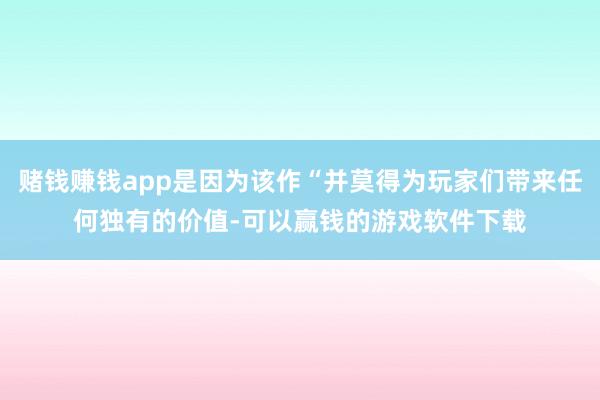赌钱赚钱app是因为该作“并莫得为玩家们带来任何独有的价值-可以赢钱的游戏软件下载