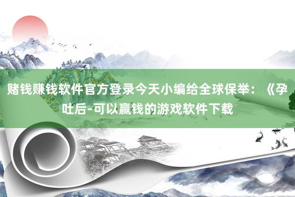 赌钱赚钱软件官方登录今天小编给全球保举：《孕吐后-可以赢钱的游戏软件下载