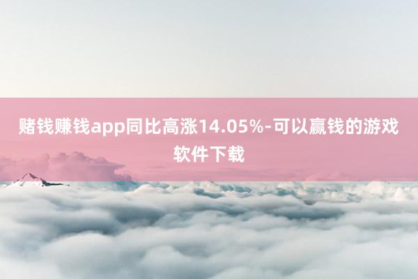 赌钱赚钱app同比高涨14.05%-可以赢钱的游戏软件下载