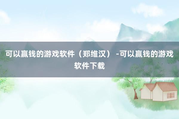 可以赢钱的游戏软件（郑维汉） -可以赢钱的游戏软件下载