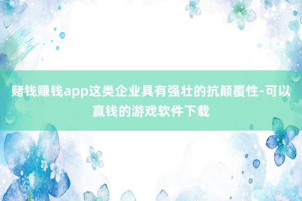 赌钱赚钱app这类企业具有强壮的抗颠覆性-可以赢钱的游戏软件下载