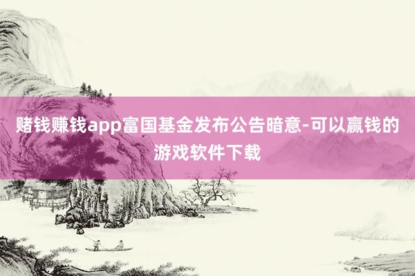 赌钱赚钱app富国基金发布公告暗意-可以赢钱的游戏软件下载