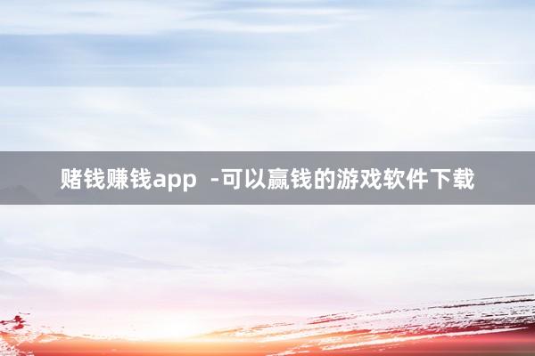 赌钱赚钱app  -可以赢钱的游戏软件下载