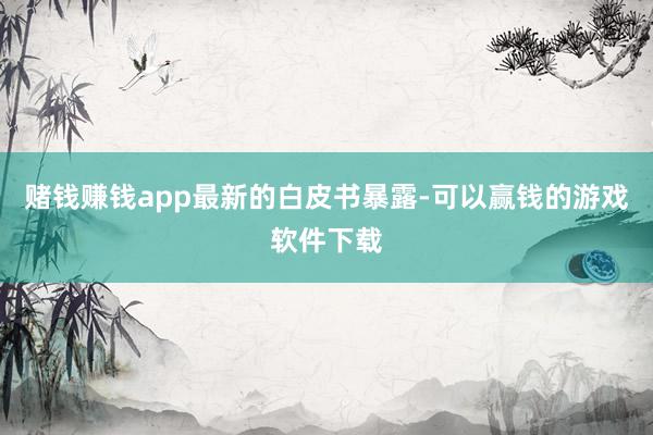 赌钱赚钱app　　最新的白皮书暴露-可以赢钱的游戏软件下载
