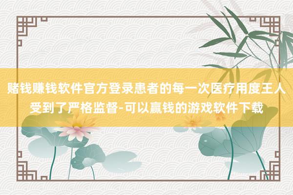 赌钱赚钱软件官方登录患者的每一次医疗用度王人受到了严格监督-可以赢钱的游戏软件下载