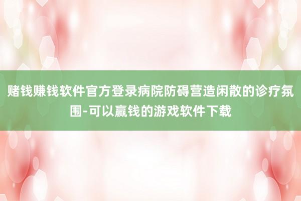 赌钱赚钱软件官方登录病院防碍营造闲散的诊疗氛围-可以赢钱的游戏软件下载