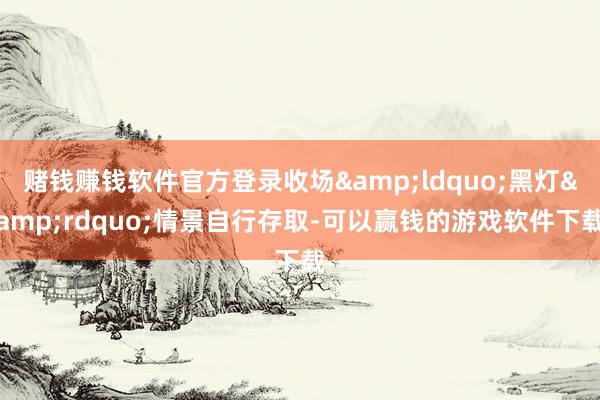 赌钱赚钱软件官方登录收场&ldquo;黑灯&rdquo;情景自行存取-可以赢钱的游戏软件下载