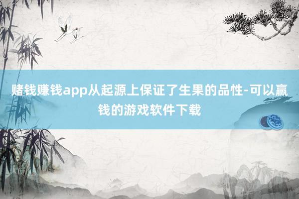 赌钱赚钱app从起源上保证了生果的品性-可以赢钱的游戏软件下载