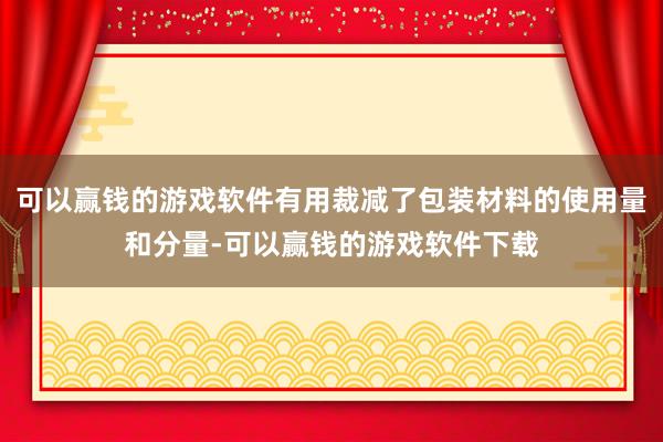 可以赢钱的游戏软件有用裁减了包装材料的使用量和分量-可以赢钱的游戏软件下载