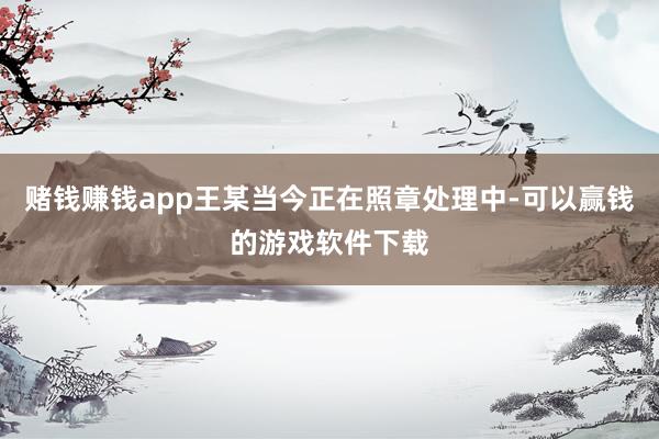 赌钱赚钱app王某当今正在照章处理中-可以赢钱的游戏软件下载