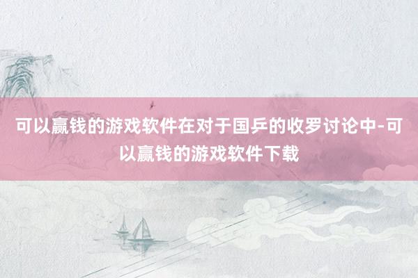 可以赢钱的游戏软件在对于国乒的收罗讨论中-可以赢钱的游戏软件下载